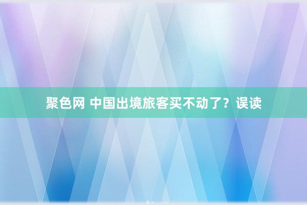 聚色网 中国出境旅客买不动了？误读