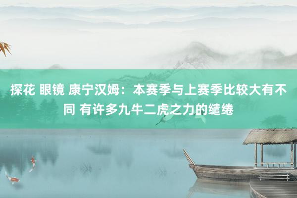 探花 眼镜 康宁汉姆：本赛季与上赛季比较大有不同 有许多九牛二虎之力的缱绻