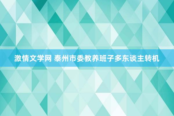 激情文学网 泰州市委教养班子多东谈主转机