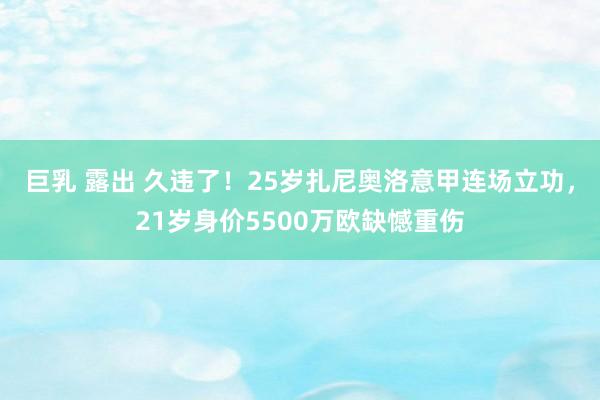 巨乳 露出 久违了！25岁扎尼奥洛意甲连场立功，21岁身价5500万欧缺憾重伤