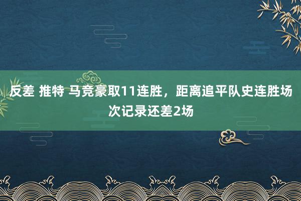 反差 推特 马竞豪取11连胜，距离追平队史连胜场次记录还差2场