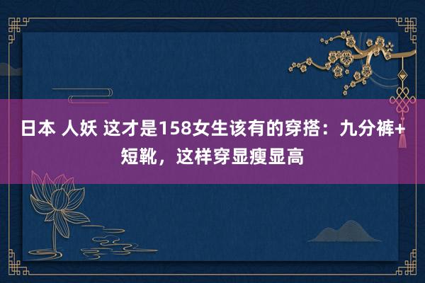 日本 人妖 这才是158女生该有的穿搭：九分裤+短靴，这样穿显瘦显高