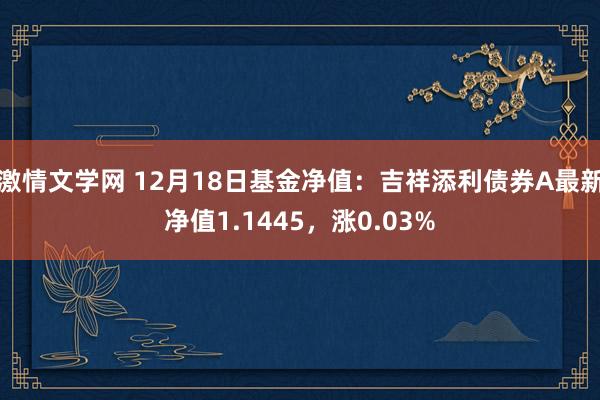 激情文学网 12月18日基金净值：吉祥添利债券A最新净值1.1445，涨0.03%