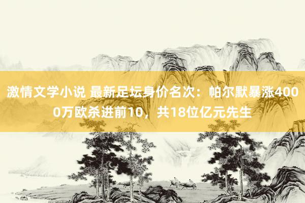 激情文学小说 最新足坛身价名次：帕尔默暴涨4000万欧杀进前10，共18位亿元先生