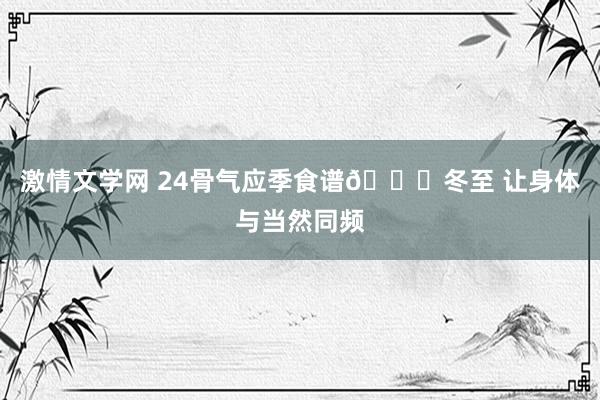 激情文学网 24骨气应季食谱👉冬至 让身体与当然同频