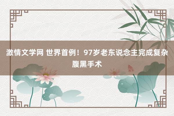 激情文学网 世界首例！97岁老东说念主完成复杂腹黑手术