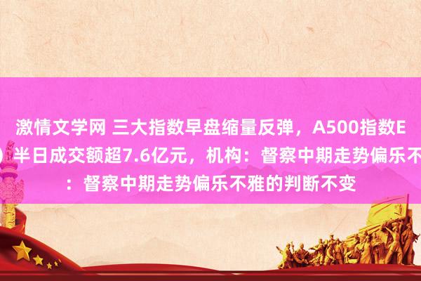 激情文学网 三大指数早盘缩量反弹，A500指数ETF（560610）半日成交额超7.6亿元，机构：督察中期走势偏乐不雅的判断不变