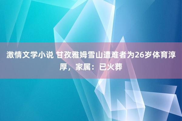 激情文学小说 甘孜雅姆雪山遭难者为26岁体育淳厚，家属：已火葬