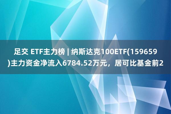 足交 ETF主力榜 | 纳斯达克100ETF(159659)主力资金净流入6784.52万元，居可比基金前2