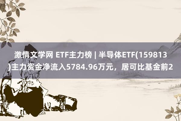 激情文学网 ETF主力榜 | 半导体ETF(159813)主力资金净流入5784.96万元，居可比基金前2