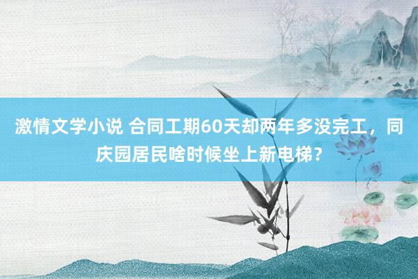 激情文学小说 合同工期60天却两年多没完工，同庆园居民啥时候坐上新电梯？