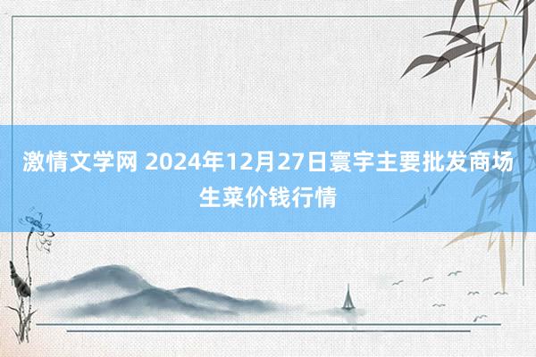 激情文学网 2024年12月27日寰宇主要批发商场生菜价钱行情