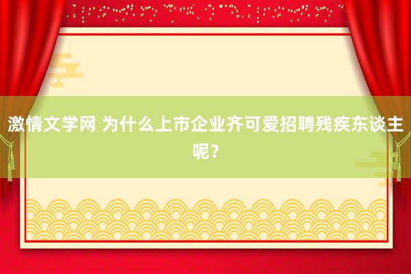 激情文学网 为什么上市企业齐可爱招聘残疾东谈主呢？