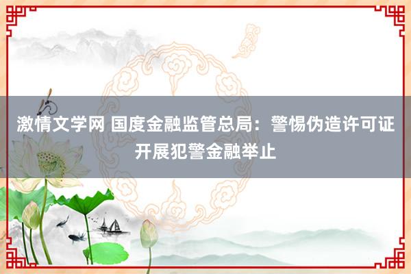 激情文学网 国度金融监管总局：警惕伪造许可证开展犯警金融举止