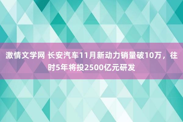 激情文学网 长安汽车11月新动力销量破10万，往时5年将投2500亿元研发