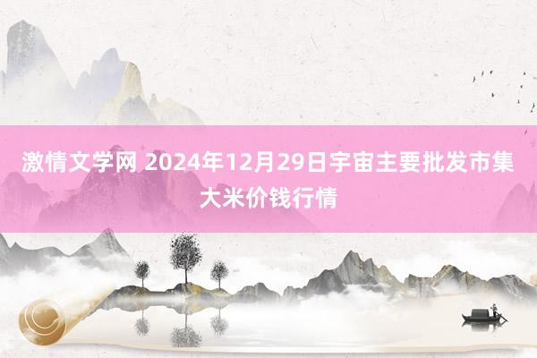 激情文学网 2024年12月29日宇宙主要批发市集大米价钱行情