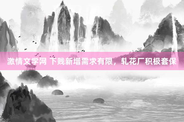 激情文学网 下贱新增需求有限，轧花厂积极套保