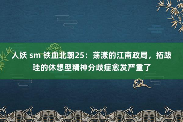 人妖 sm 铁血北朝25：荡漾的江南政局，拓跋珪的休想型精神分歧症愈发严重了