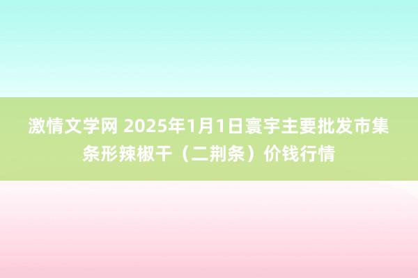 激情文学网 2025年1月1日寰宇主要批发市集条形辣椒干（二荆条）价钱行情