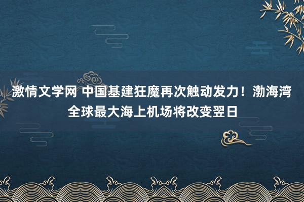 激情文学网 中国基建狂魔再次触动发力！渤海湾全球最大海上机场将改变翌日