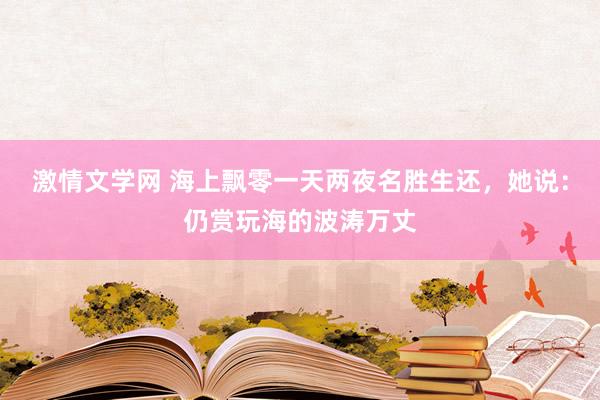 激情文学网 海上飘零一天两夜名胜生还，她说：仍赏玩海的波涛万丈