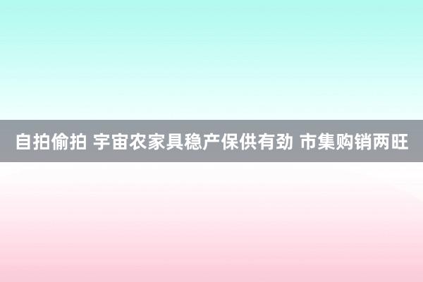 自拍偷拍 宇宙农家具稳产保供有劲 市集购销两旺