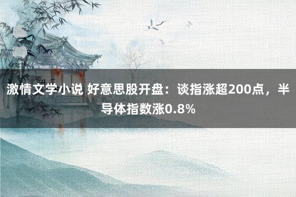 激情文学小说 好意思股开盘：谈指涨超200点，半导体指数涨0.8%