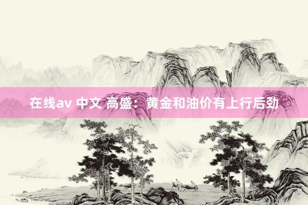 在线av 中文 高盛：黄金和油价有上行后劲