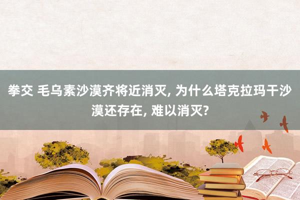 拳交 毛乌素沙漠齐将近消灭， 为什么塔克拉玛干沙漠还存在， 难以消灭?