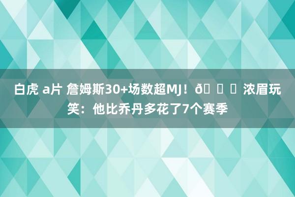 白虎 a片 詹姆斯30+场数超MJ！😅浓眉玩笑：他比乔丹多花了7个赛季