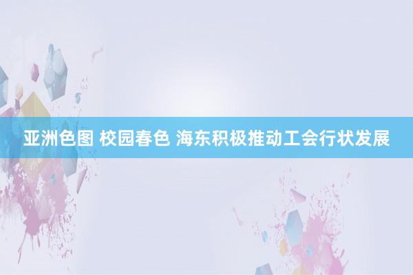 亚洲色图 校园春色 海东积极推动工会行状发展