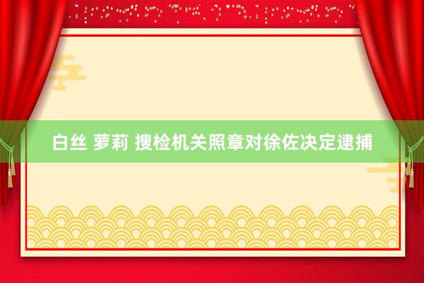 白丝 萝莉 搜检机关照章对徐佐决定逮捕