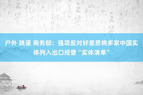 户外 跳蛋 商务部：强项反对好意思将多家中国实体列入出口经管“实体清单”