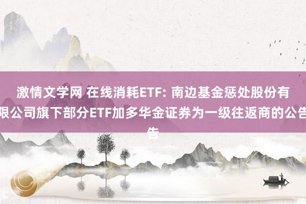 激情文学网 在线消耗ETF: 南边基金惩处股份有限公司旗下部分ETF加多华金证券为一级往返商的公告