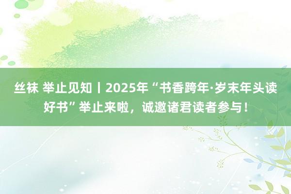 丝袜 举止见知丨2025年“书香跨年·岁末年头读好书”举止来啦，诚邀诸君读者参与！