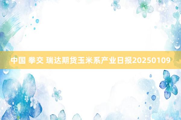 中国 拳交 瑞达期货玉米系产业日报20250109