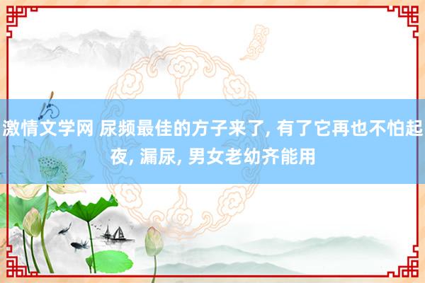 激情文学网 尿频最佳的方子来了， 有了它再也不怕起夜， 漏尿， 男女老幼齐能用