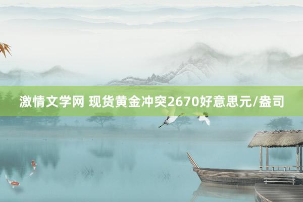 激情文学网 现货黄金冲突2670好意思元/盎司