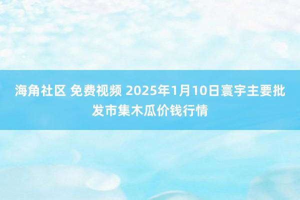 海角社区 免费视频 2025年1月10日寰宇主要批发市集木瓜价钱行情