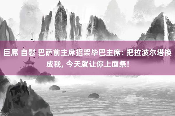 巨屌 自慰 巴萨前主席招架毕巴主席: 把拉波尔塔换成我， 今天就让你上面条!