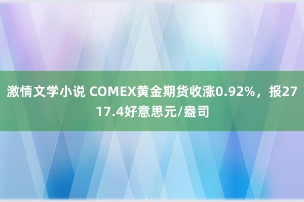 激情文学小说 COMEX黄金期货收涨0.92%，报2717.4好意思元/盎司